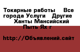 Токарные работы. - Все города Услуги » Другие   . Ханты-Мансийский,Пыть-Ях г.